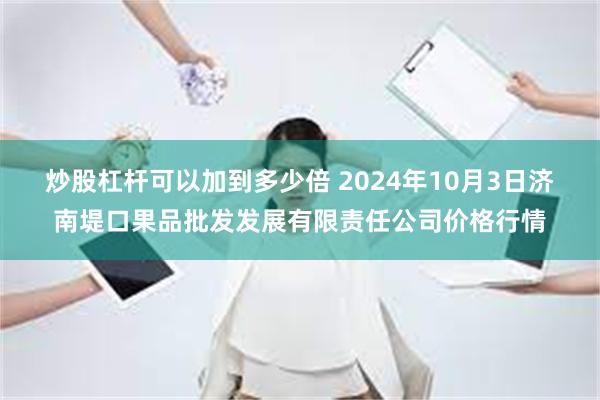 炒股杠杆可以加到多少倍 2024年10月3日济南堤口果品批发发展有限责任公司价格行情