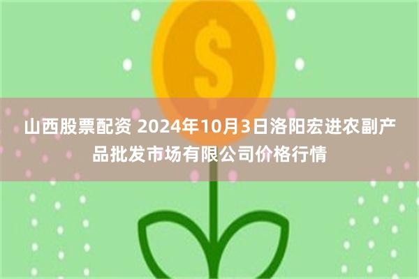 山西股票配资 2024年10月3日洛阳宏进农副产品批发市