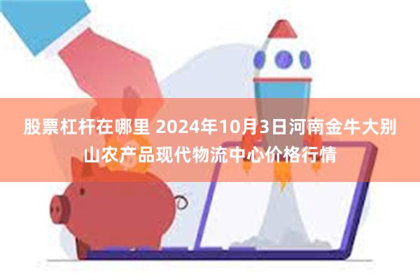 股票杠杆在哪里 2024年10月3日河南金牛大别山农产品现代物流中心价格行情