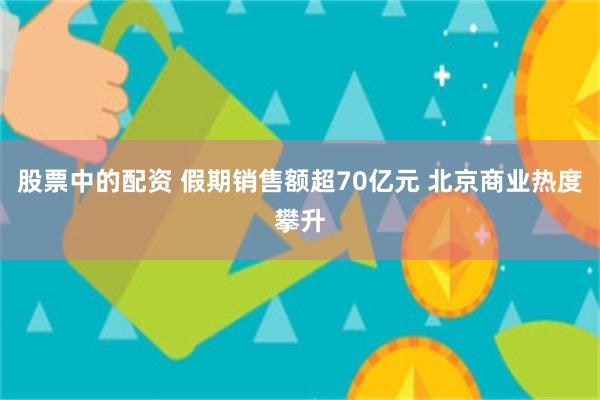 股票中的配资 假期销售额超70亿元 北京商业热度攀升