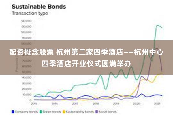 配资概念股票 杭州第二家四季酒店——杭州中心四季酒店开业仪式圆满举办