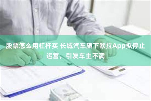 股票怎么用杠杆买 长城汽车旗下欧拉App拟停止运营，引发车主不满