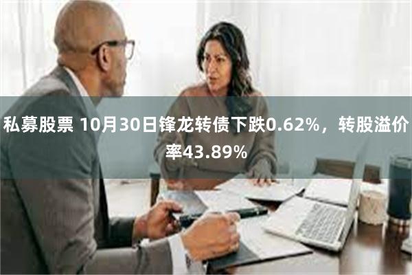 私募股票 10月30日锋龙转债下跌0.62%，转股溢价率43.89%