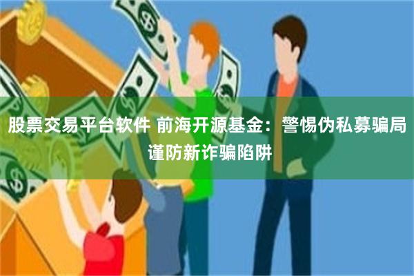 股票交易平台软件 前海开源基金：警惕伪私募骗局 谨防新诈骗陷阱