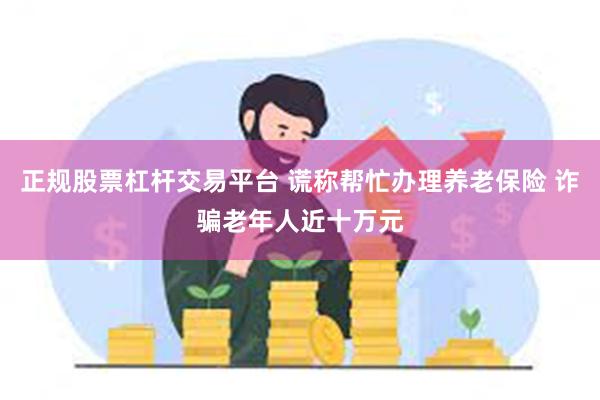 正规股票杠杆交易平台 谎称帮忙办理养老保险 诈骗老年人近十万元