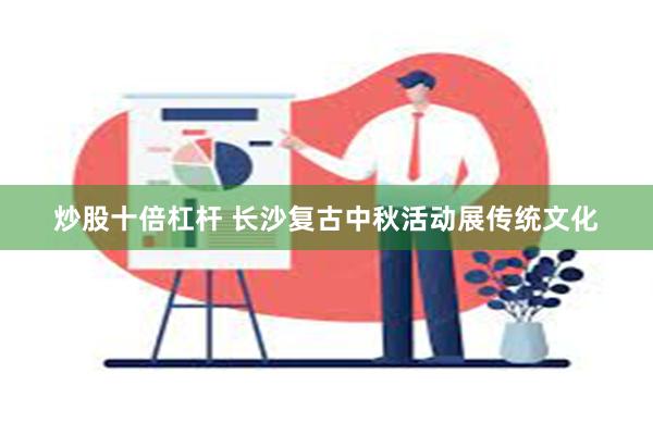 炒股十倍杠杆 长沙复古中秋活动展传统文化