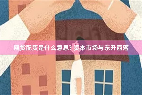 期货配资是什么意思? 资本市场与东升西落