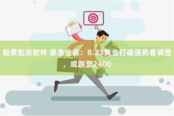 股票配资软件 悬壶金翁：8.23黄金打破强势看调整，或跌至2400