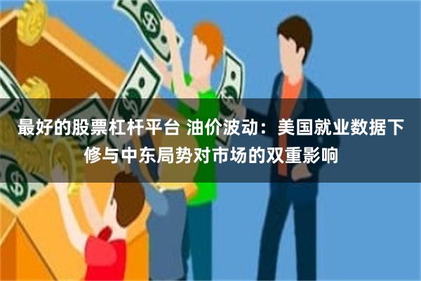 最好的股票杠杆平台 油价波动：美国就业数据下修与中东局势对市场的双重影响