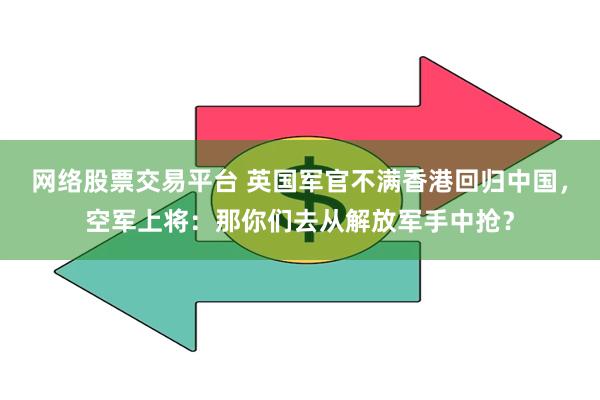 网络股票交易平台 英国军官不满香港回归中国，空军上将：那你们去从解放军手中抢？