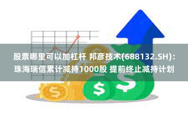 股票哪里可以加杠杆 邦彦技术(688132.SH)：珠海瑞信累计减持1000股 提前终止减持计划