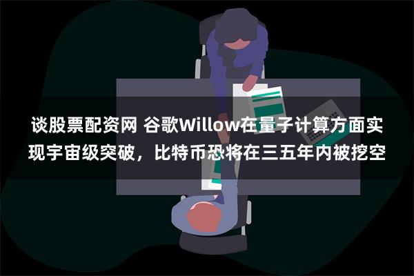 谈股票配资网 谷歌Willow在量子计算方面实现宇宙级突破，