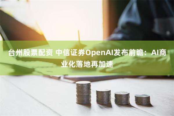 台州股票配资 中信证券OpenAI发布前瞻：AI商业化落地再加速