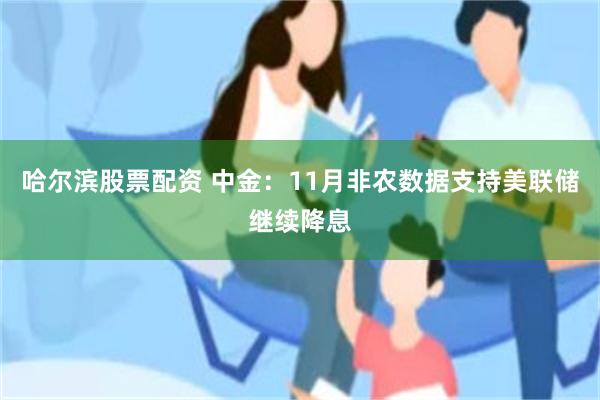 哈尔滨股票配资 中金：11月非农数据支持美联储继续降息