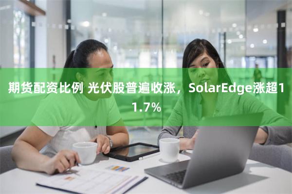 期货配资比例 光伏股普遍收涨，SolarEdge涨超11.7