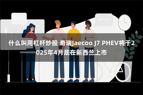 什么叫用杠杆炒股 奇瑞Jaecoo J7 PHEV将于202