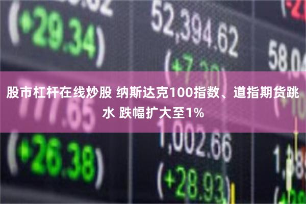 股市杠杆在线炒股 纳斯达克100指数、道指期货跳水 跌幅扩大