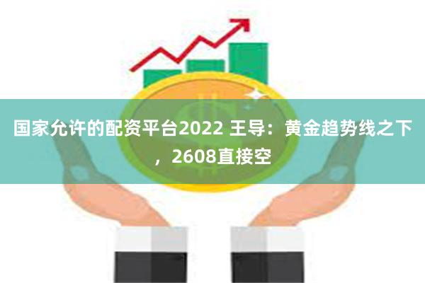 国家允许的配资平台2022 王导：黄金趋势线之下，2608直接空