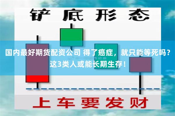 国内最好期货配资公司 得了癌症，就只能等死吗？这3类人或能长期生存！