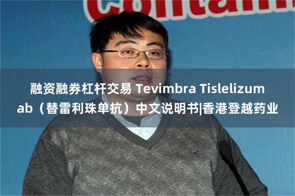 融资融券杠杆交易 Tevimbra Tislelizumab（替雷利珠单抗）中文说明书|香港登越药业