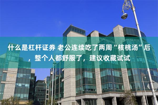 什么是杠杆证券 老公连续吃了两周“核桃汤”后，整个人都舒服了，建议收藏试试