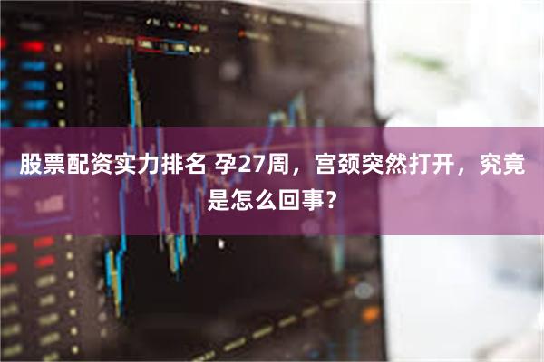 股票配资实力排名 孕27周，宫颈突然打开，究竟是怎么回事？