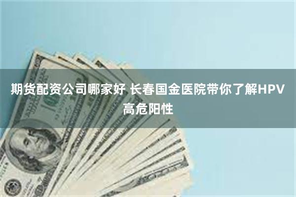 期货配资公司哪家好 长春国金医院带你了解HPV高危阳性