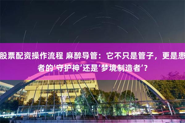 股票配资操作流程 麻醉导管：它不只是管子，更是患者的‘守护神’还是‘梦境制造者’？