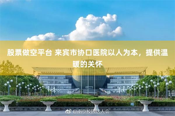 股票做空平台 来宾市协口医院以人为本，提供温暖的关怀