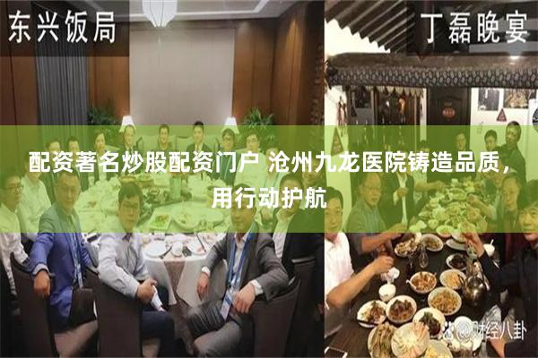 配资著名炒股配资门户 沧州九龙医院铸造品质，用行动护航