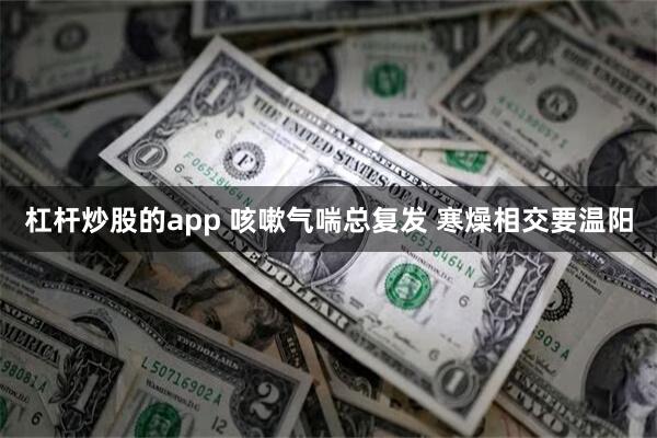 杠杆炒股的app 咳嗽气喘总复发 寒燥相交要温阳