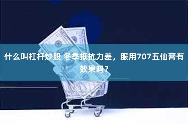 什么叫杠杆炒股 冬季抵抗力差，服用707五仙膏有效果吗？