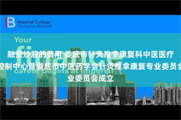 融资炒股的费用 娄底市针灸推拿康复科中医医疗质量控制中心暨娄底市中医药学会针灸推拿康复专业委员会成立