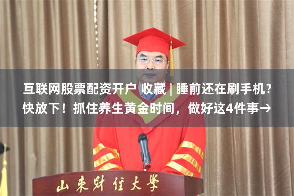 互联网股票配资开户 收藏 | 睡前还在刷手机？快放下！抓住养生黄金时间，做好这4件事→