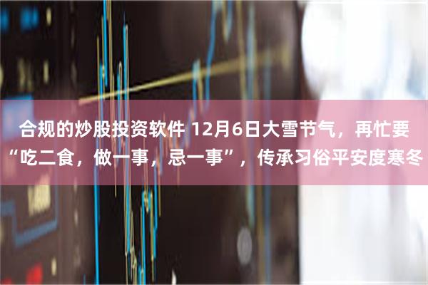 合规的炒股投资软件 12月6日大雪节气，再忙要“吃二食，做一事，忌一事”，传承习俗平安度寒冬