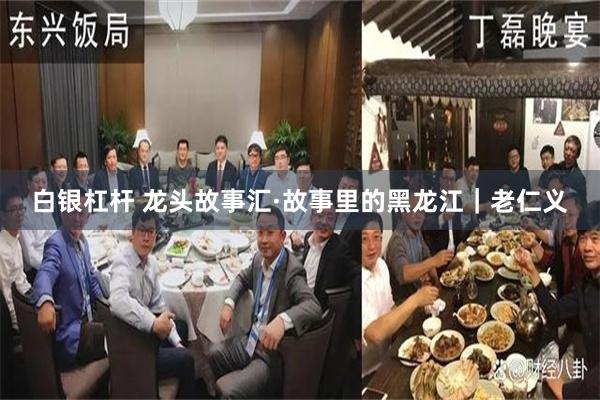 白银杠杆 龙头故事汇·故事里的黑龙江｜老仁义