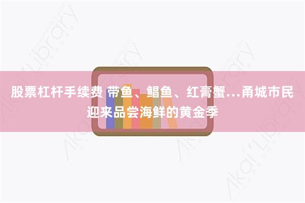 股票杠杆手续费 带鱼、鲳鱼、红膏蟹…甬城市民迎来品尝海鲜的黄金季