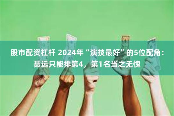 股市配资杠杆 2024年“演技最好”的5位配角：聂远只能排第4，第1名当之无愧