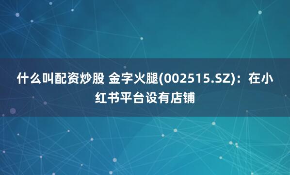 什么叫配资炒股 金字火腿(002515.SZ)：在小红书平台设有店铺