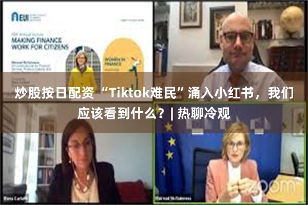 炒股按日配资 “Tiktok难民”涌入小红书，我们应该看到什么？| 热聊冷观