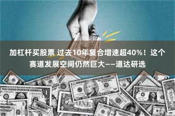 加杠杆买股票 过去10年复合增速超40%！这个赛道发展空间仍然巨大——道达研选