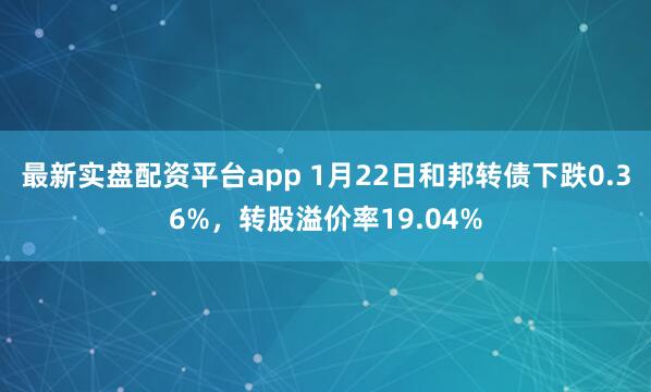 最新实盘配资平台app 1月22日和邦转债下跌0.36%，转股溢价率19.04%