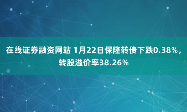 在线证劵融资网站 1月22日保隆转债下跌0.38%，转股溢价率38.26%