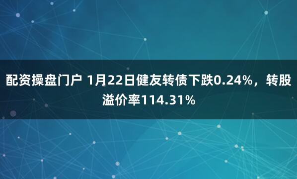 配资操盘门户 1月22日健友转债下跌0.24%，转股溢价率114.31%