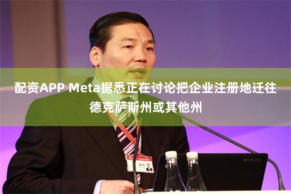 配资APP Meta据悉正在讨论把企业注册地迁往德克萨斯州或其他州