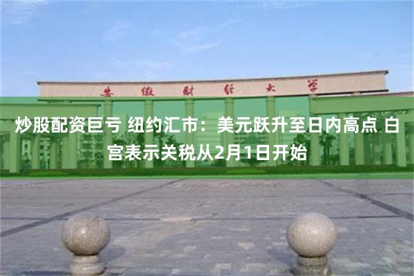 炒股配资巨亏 纽约汇市：美元跃升至日内高点 白宫表示关税从2月1日开始