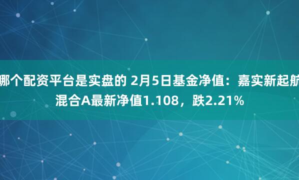 哪个配资平台是实盘的 2月5日基金净值：嘉实新起航混合A最新净值1.108，跌2.21%