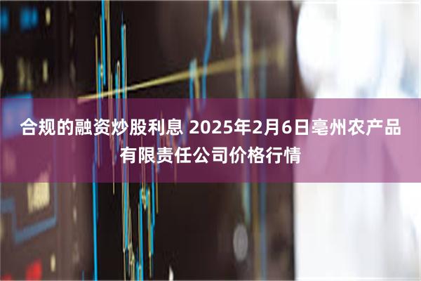 合规的融资炒股利息 2025年2月6日亳州农产品有限责任公司价格行情