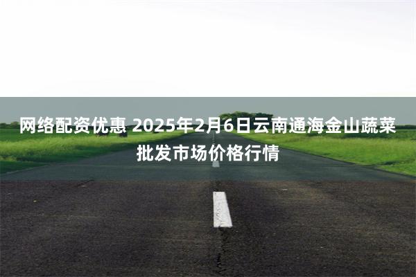 网络配资优惠 2025年2月6日云南通海金山蔬菜批发市场价格行情