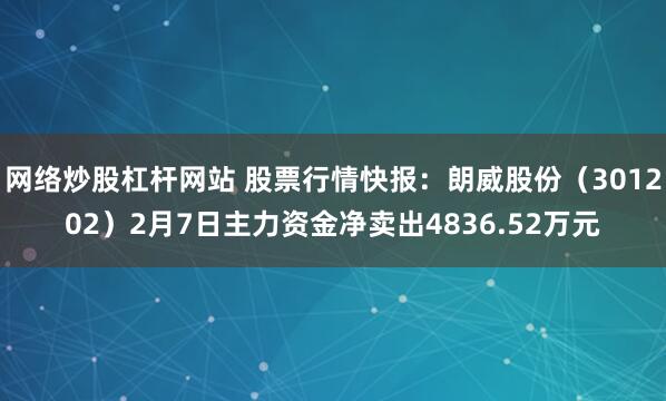 网络炒股杠杆网站 股票行情快报：朗威股份（301202）2月7日主力资金净卖出4836.52万元